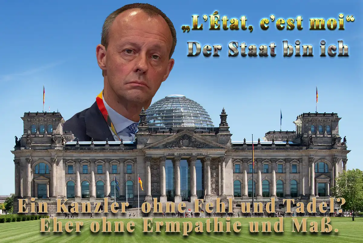 Friedrich Merz hinter Reichstagsfassade – „L'État, c'est moi – Der Staat bin ich": Ein Kanzler ohne Empathie und Maß.